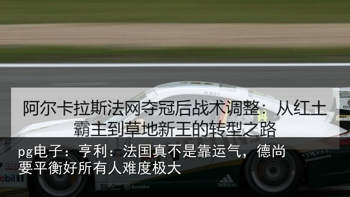 pg电子：亨利：法国真不是靠运气，德尚要平衡好所有人难度极大