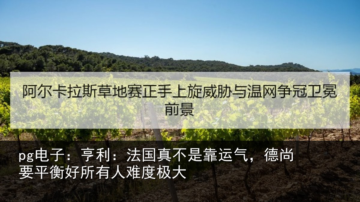 pg电子：亨利：法国真不是靠运气，德尚要平衡好所有人难度极大