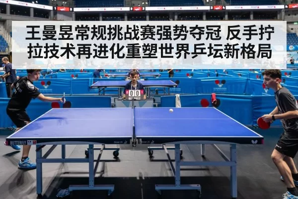 王曼昱常规挑战赛强势夺冠 反手拧拉技术再进化重塑世界乒坛新格局