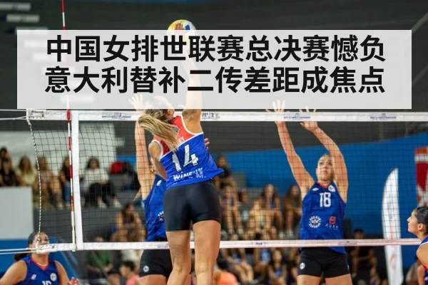 中国女排世联赛总决赛憾负意大利替补二传差距成焦点