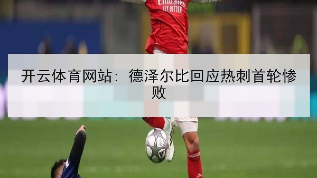 开云体育网站: 德泽尔比回应热刺首轮惨败