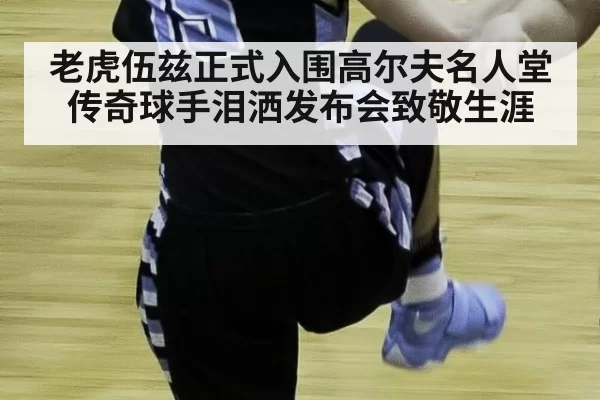 老虎伍兹正式入围高尔夫名人堂 传奇球手泪洒发布会致敬生涯
