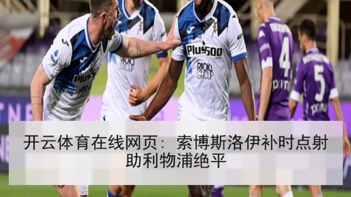 开云体育在线网页: 索博斯洛伊补时点射助利物浦绝平