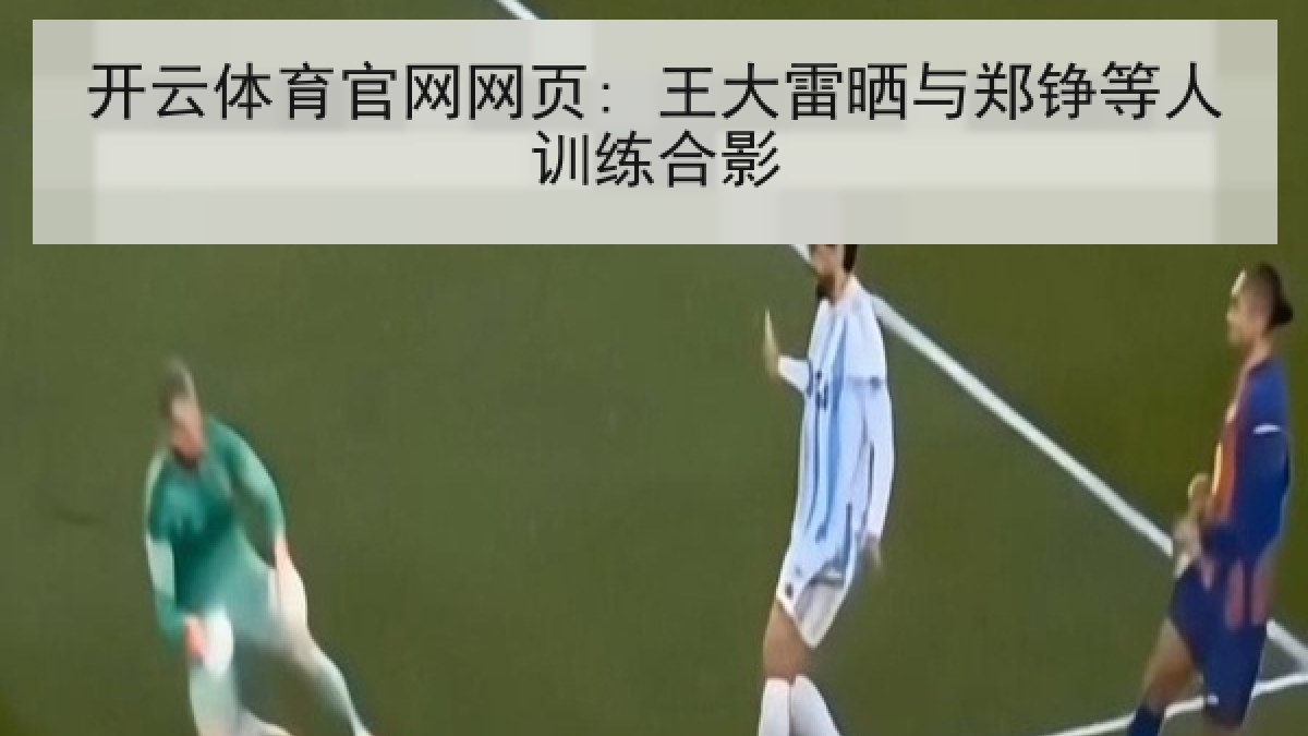 开云体育官网网页: 王大雷晒与郑铮等人训练合影
