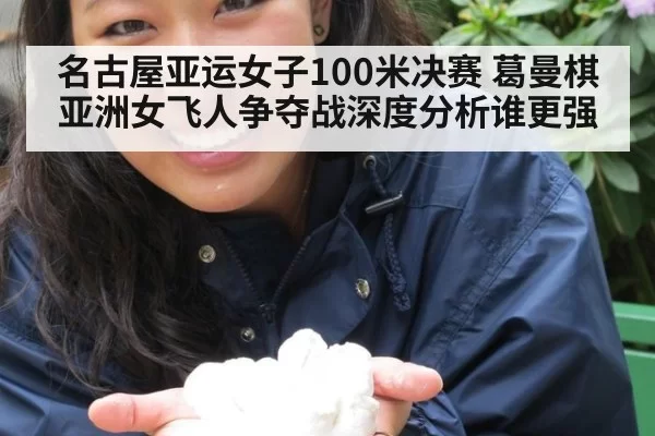 名古屋亚运女子100米决赛 葛曼棋亚洲女飞人争夺战深度分析谁更强